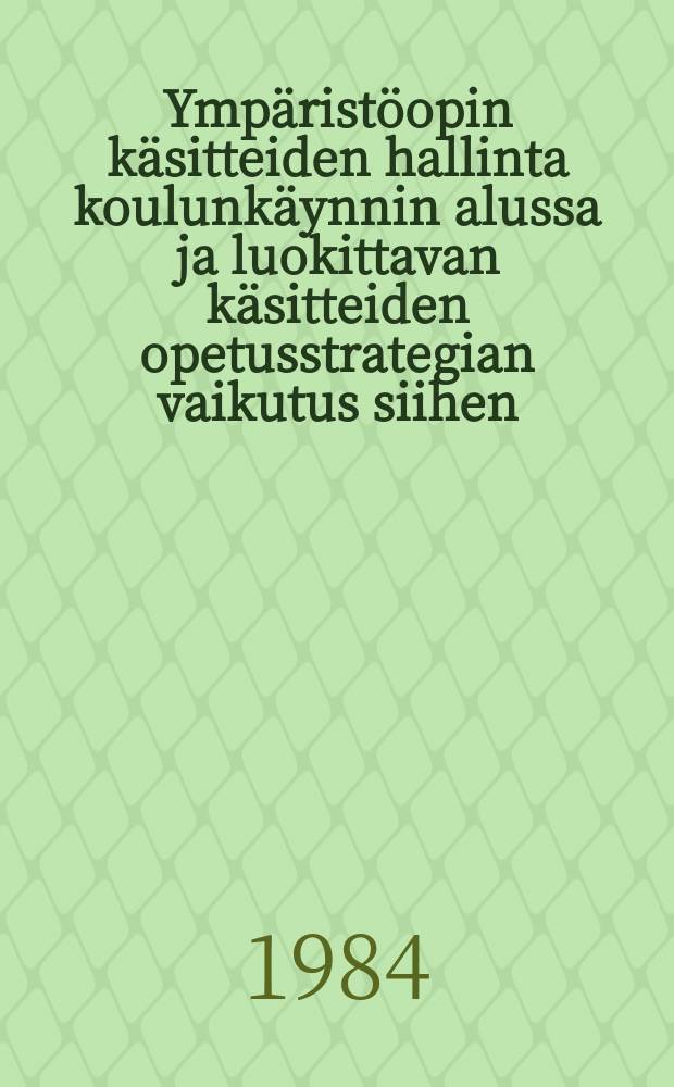 Ympäristöopin käsitteiden hallinta koulunkäynnin alussa ja luokittavan käsitteiden opetusstrategian vaikutus siihen = Mastery of concepts in primary school first grade with special reference to environmental studies and the inpact on concept formation of the classificatory teaching strategy : Koulunkäynnin alussa ja luokittavan käsitteiden opetusstragian vaikutus siihen : Diss. Turun yliopisto