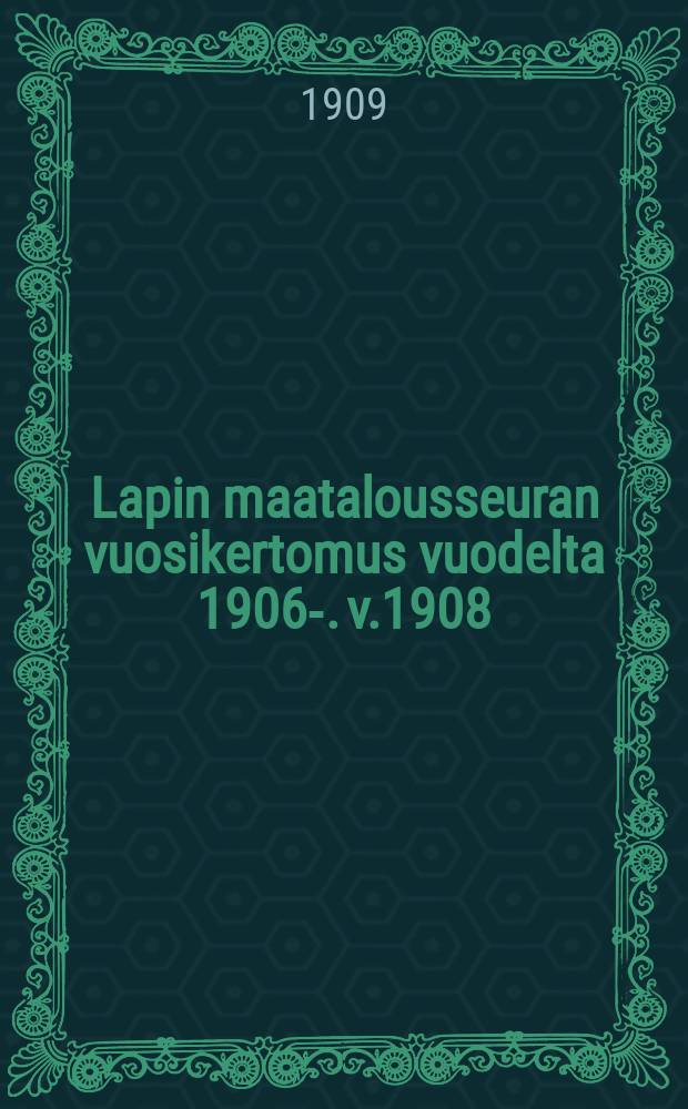 Lapin maatalousseuran vuosikertomus vuodelta 1906-. v.1908