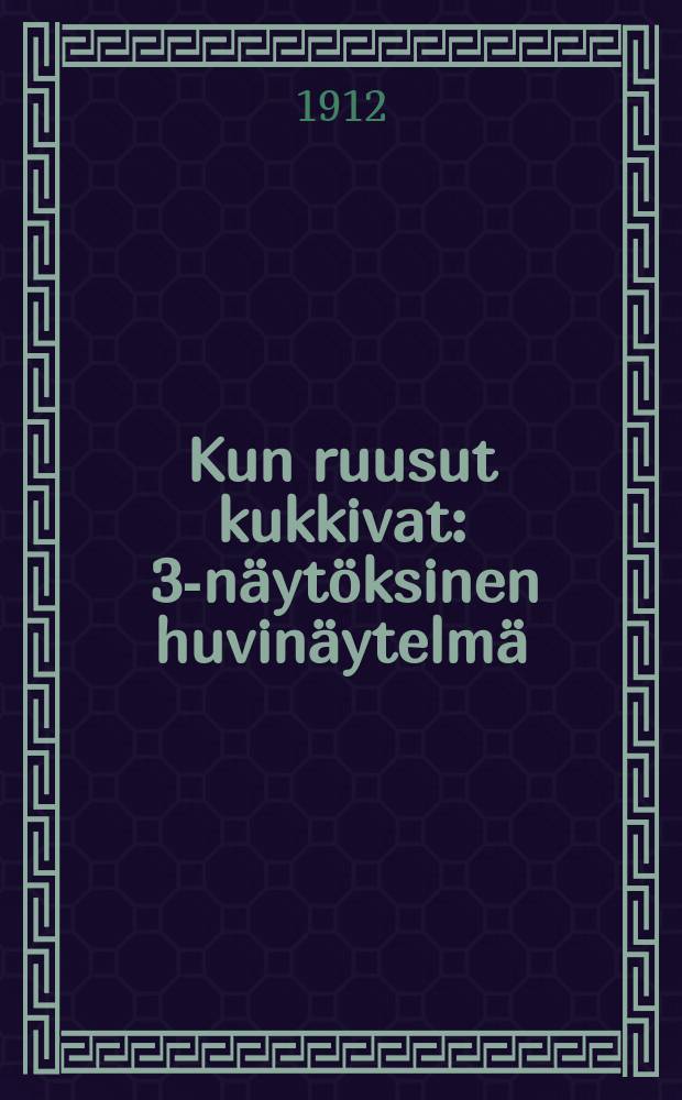 Kun ruusut kukkivat : 3-näytöksinen huvinäytelmä