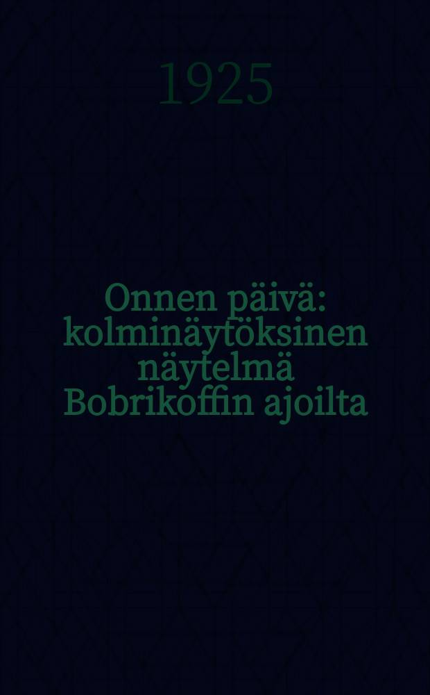 Onnen päivä : kolminäytöksinen näytelmä Bobrikoffin ajoilta = Счастливый день