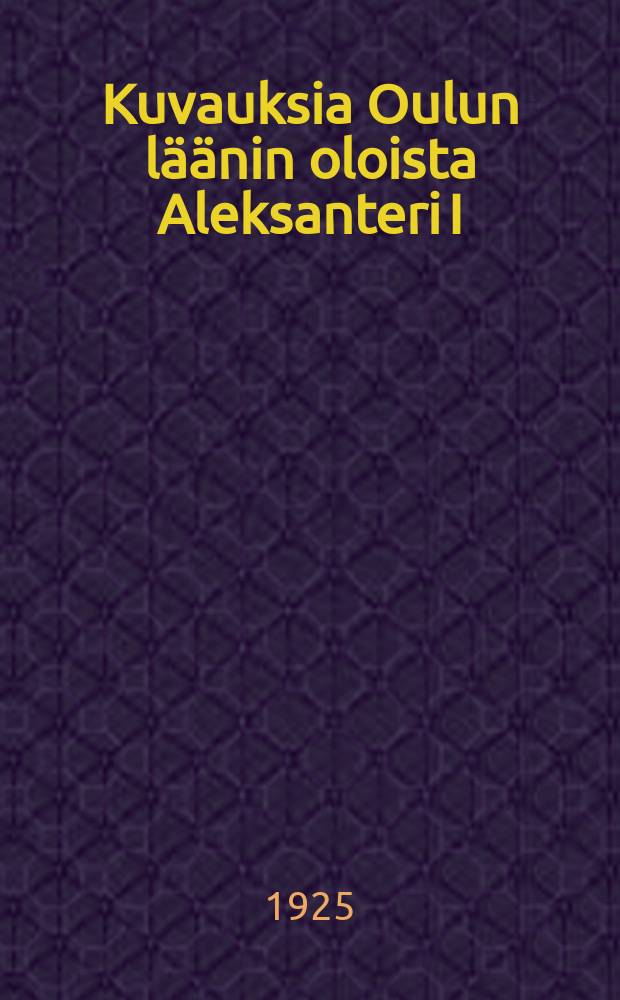 Kuvauksia Oulun läänin oloista Aleksanteri I:n aikana : Väitösk. : osa 1-2 = Жизненные условия Улеаборгской губeрнии при Александре I