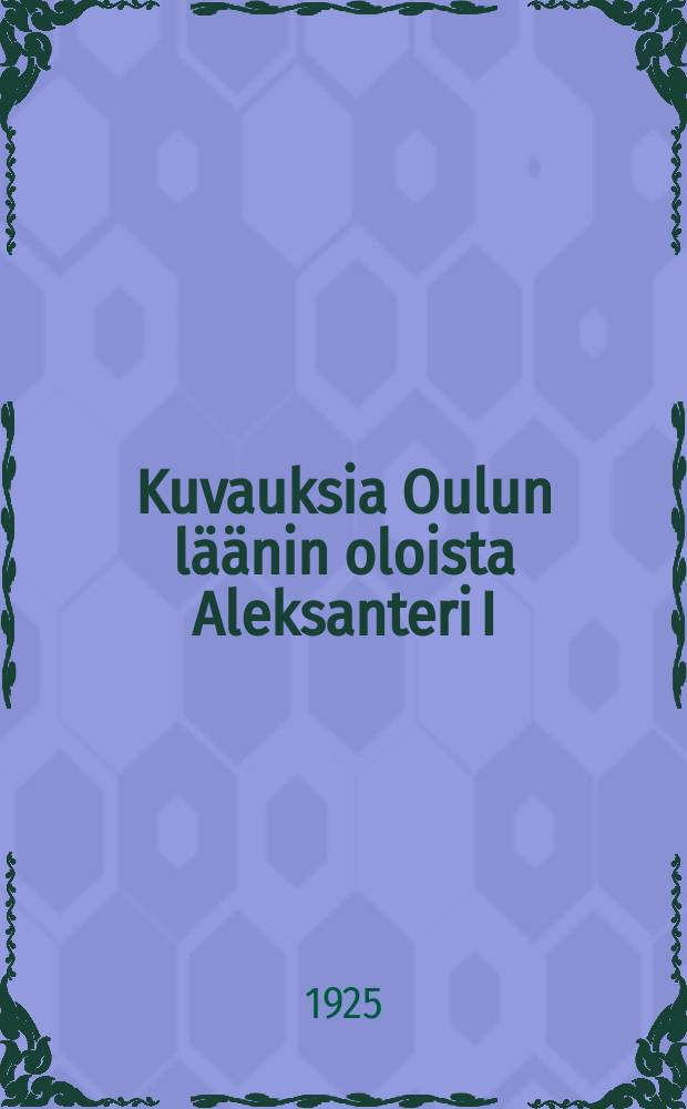 Kuvauksia Oulun läänin oloista Aleksanteri I:n aikana : Väitösk. osa 1-2. osa1 : Maaherra Ehreustolpesta ja läänin hallinnollisista oloista