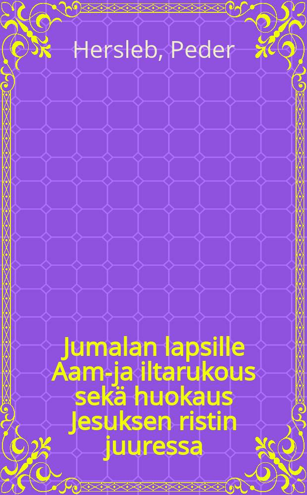 Jumalan lapsille Aamu- ja iltarukous sek&auml; huokaus Jesuksen ristin juuressa