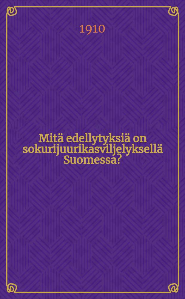 Mitä edellytyksiä on sokurijuurikasviljelyksellä Suomessa? : Esitelmä Uudenmaan ja Hämeenlinnan maanviljelysseurankokouksessa 30 p. marraskuuta 1909