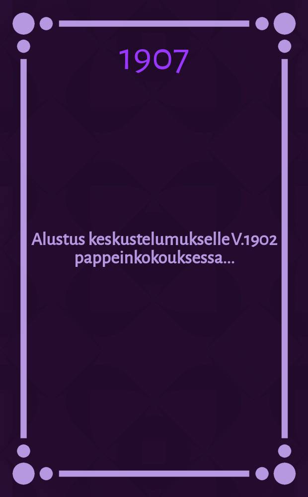 Alustus keskustelumukselle V.1902 pappeinkokouksessa ...