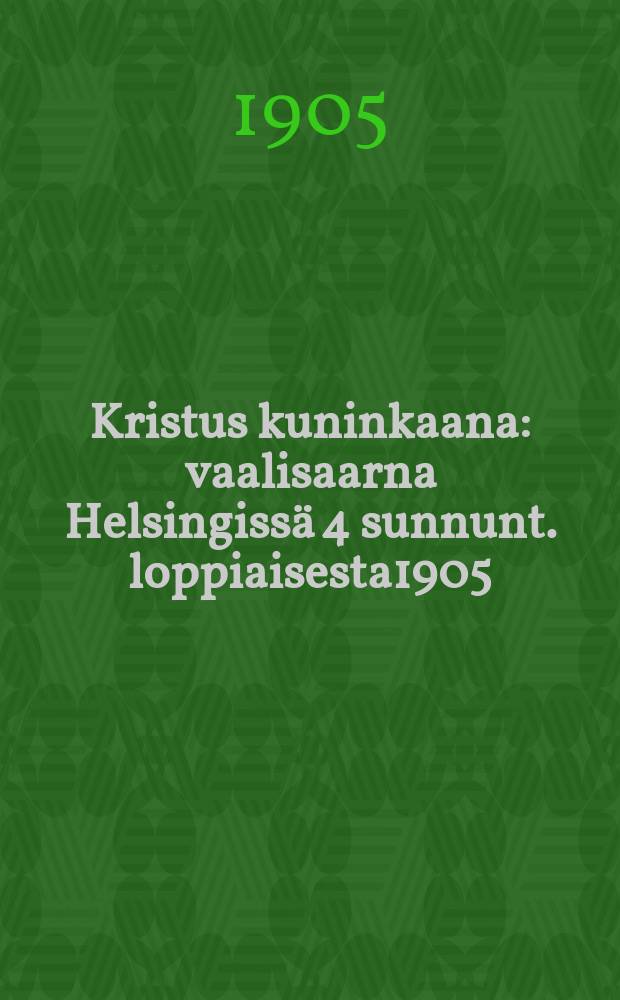 Kristus kuninkaana : vaalisaarna Helsingissä 4 sunnunt. loppiaisesta1905