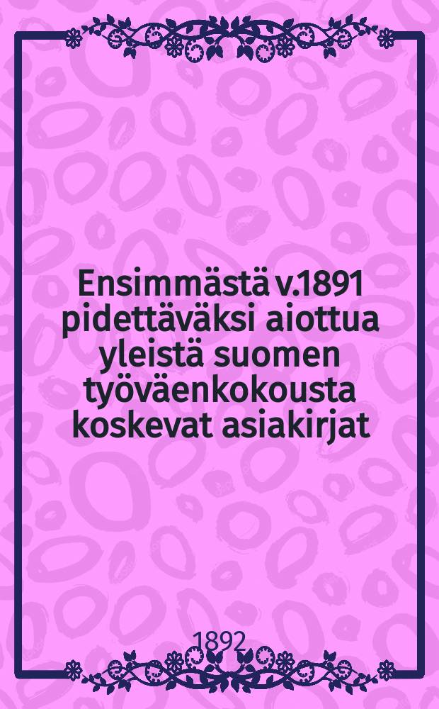 Ensimmästä v.1891 pidettäväksi aiottua yleistä suomen työväenkokousta koskevat asiakirjat