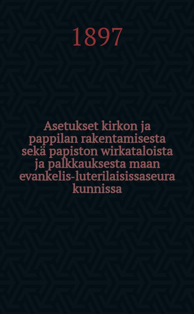 Asetukset kirkon ja pappilan rakentamisesta sek&auml; papiston wirkataloista ja palkkauksesta maan evankelis-luterilaisissaseura kunnissa