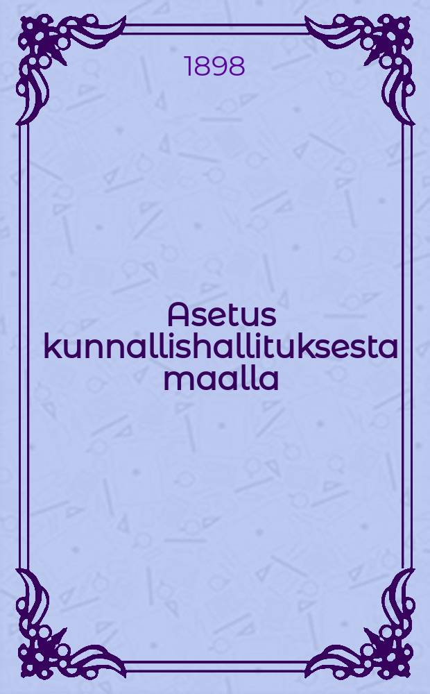 Asetus kunnallishallituksesta maalla : annettu Helsingissä 15 p:nä kesäkuuta 1898
