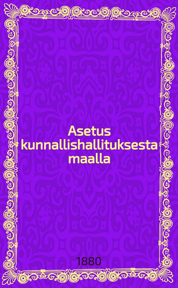 Asetus kunnallishallituksesta maalla : lis&auml;yksenkanssa. I : Terveydenhoito-s&auml;&auml;nt&ouml; Suomenmaalle