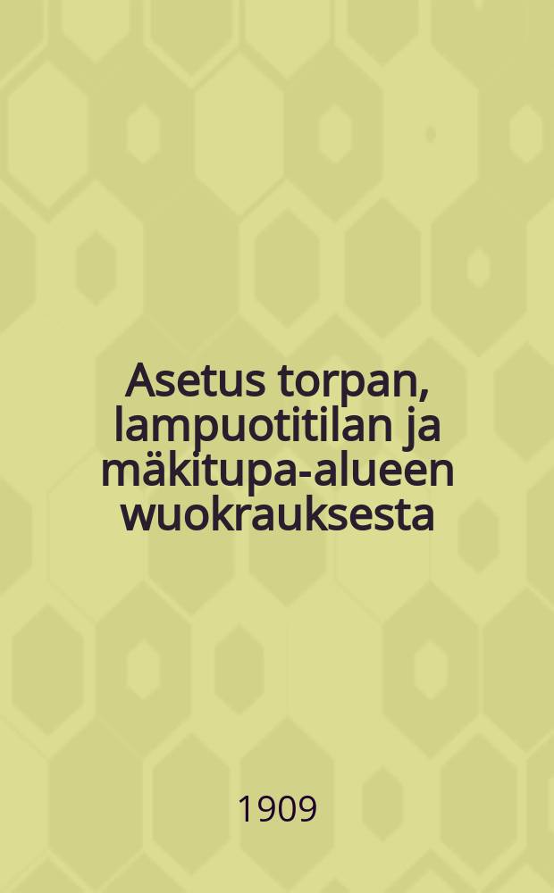 Asetus torpan, lampuotitilan ja mäkitupa-alueen wuokrauksesta : annettu Tsarskoje Selossa 27p:nä helmikuuta (12 p:nämaaliskuuta) 1909
