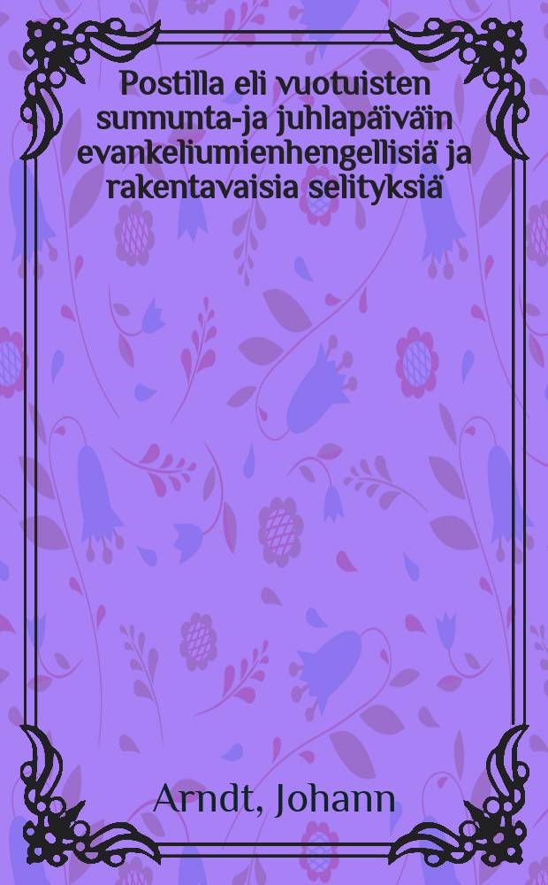 Postilla eli vuotuisten sunnuntai- ja juhlapäiväin evankeliumienhengellisiä ja rakentavaisia selityksiä