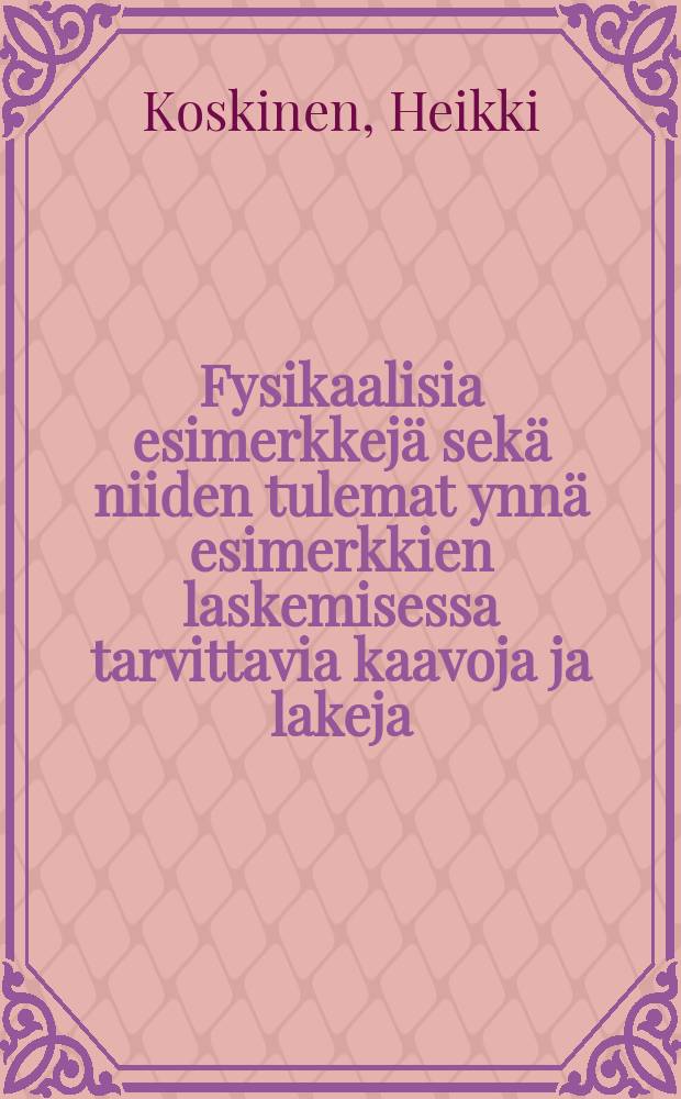 Fysikaalisia esimerkkejä sekä niiden tulemat ynnä esimerkkien laskemisessa tarvittavia kaavoja ja lakeja : Oppikouluja varten