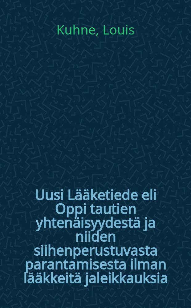 Uusi Lääketiede eli Oppi tautien yhtenäisyydestä ja niiden siihenperustuvasta parantamisesta ilman lääkkeitä jaleikkauksia : Oppikirja ja neuvonantaja terveille ja sairaille
