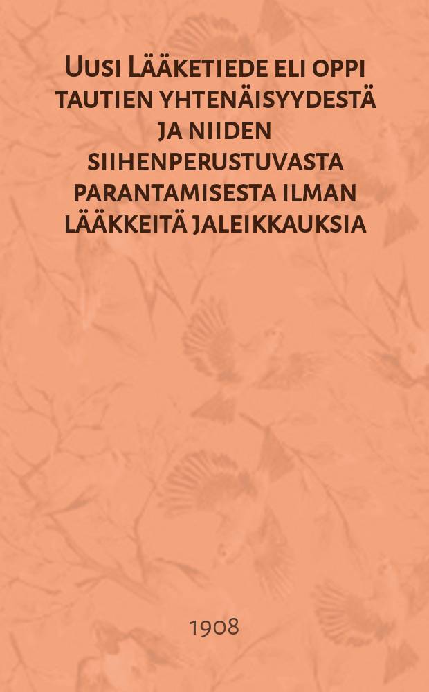Uusi Lääketiede eli oppi tautien yhtenäisyydestä ja niiden siihenperustuvasta parantamisesta ilman lääkkeitä jaleikkauksia : Oppikirja ja neuvonantaja terveille ja sairaille