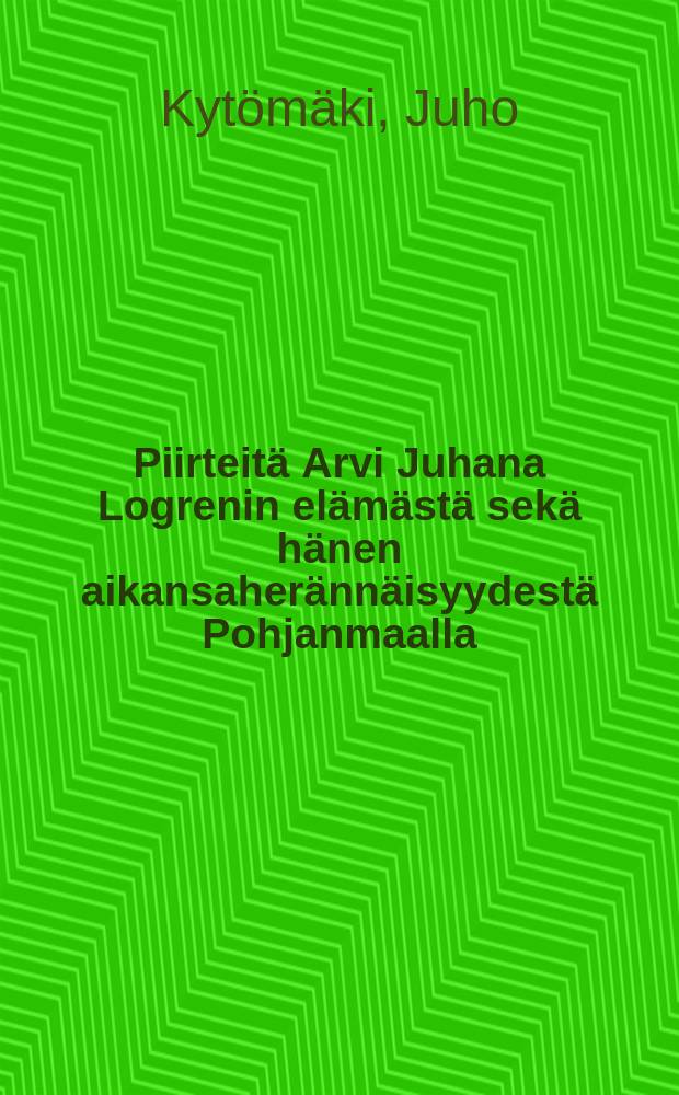 Piirteit&auml; Arvi Juhana Logrenin el&auml;m&auml;st&auml; sek&auml; h&auml;nen aikansaher&auml;nn&auml;isyydest&auml; Pohjanmaalla