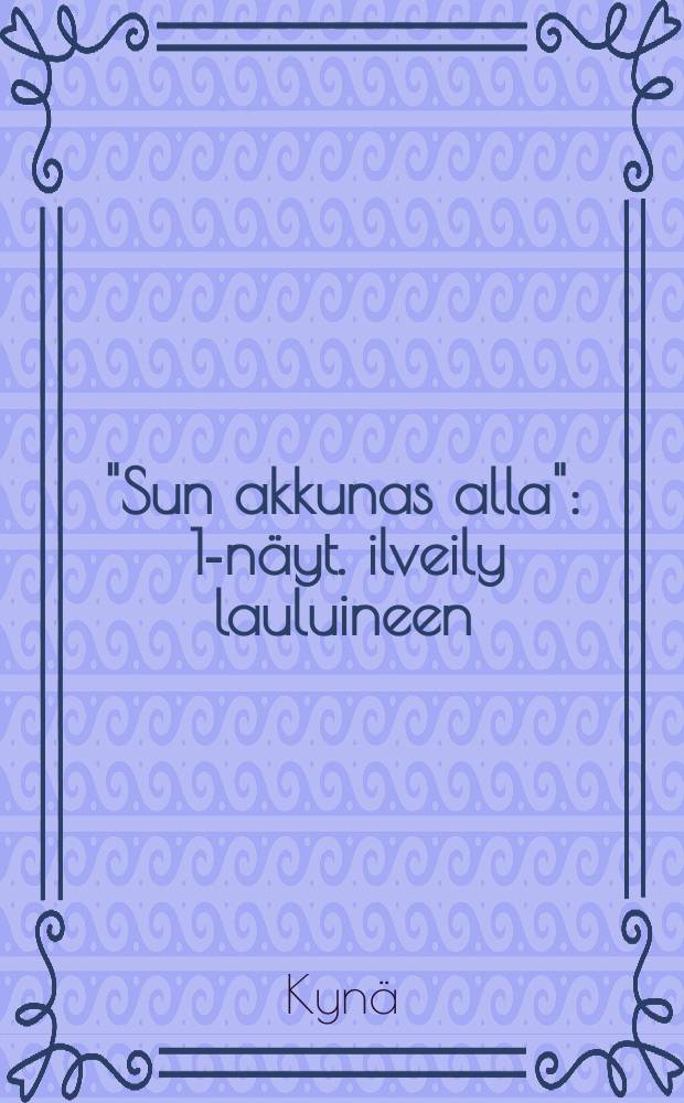 "Sun akkunas alla" : 1-näyt. ilveily lauluineen