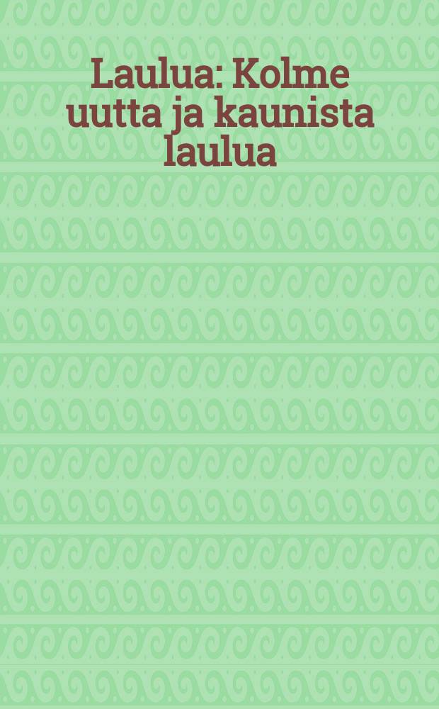 Laulua : Kolme uutta ja kaunista laulua