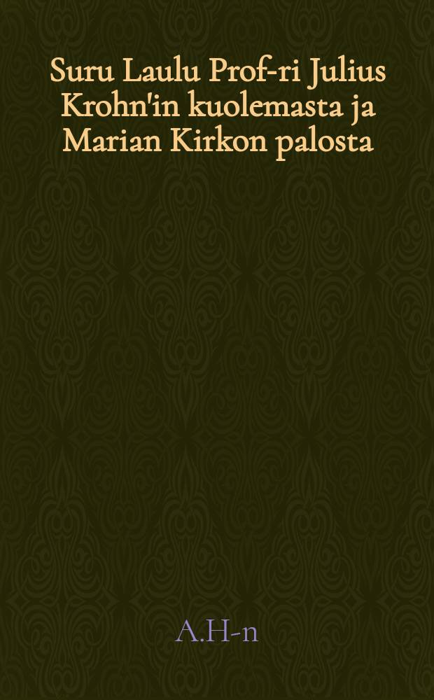 Suru Laulu Prof-ri Julius Krohn'in kuolemasta ja Marian Kirkon palosta : Kiitoslaulu h&auml;nen Keisarillisten Majesteettien hengen pelastuksesta