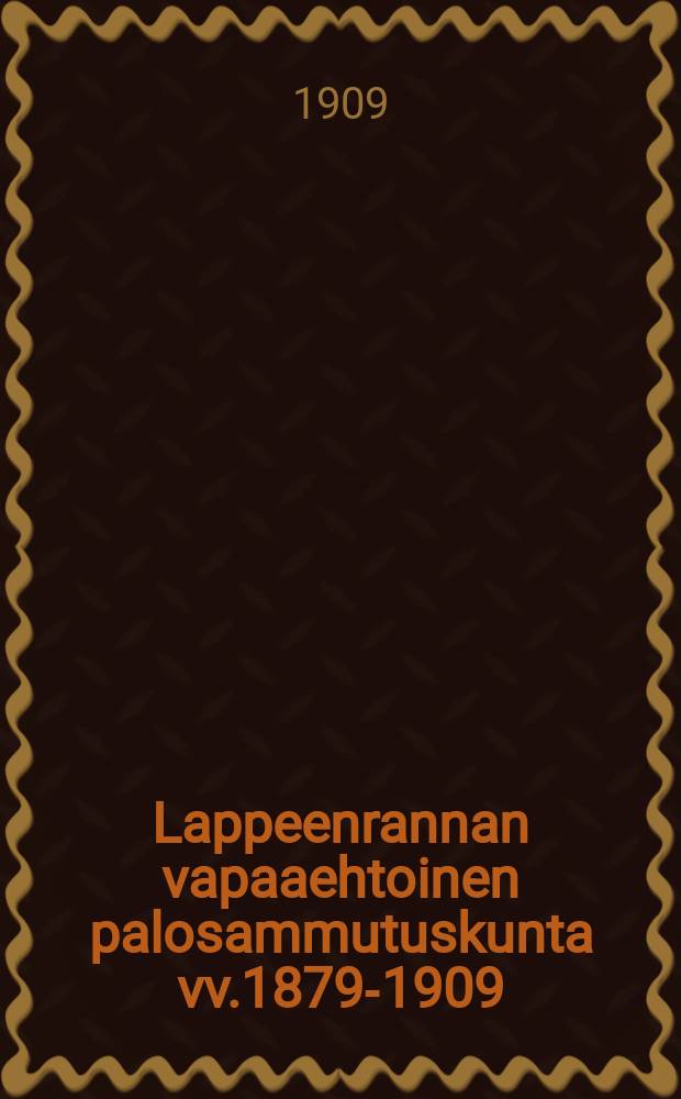 Lappeenrannan vapaaehtoinen palosammutuskunta vv.1879-1909 : lyhykäinen silmäys kunnan 30-vuotisista vaiheista, vaanlähimmin viimeisistä 5:stä