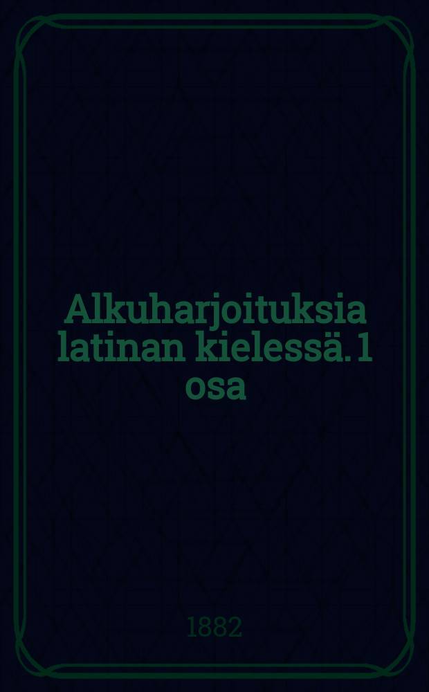 Alkuharjoituksia latinan kielessä. 1 osa : suomenkielisiä kouluja varten
