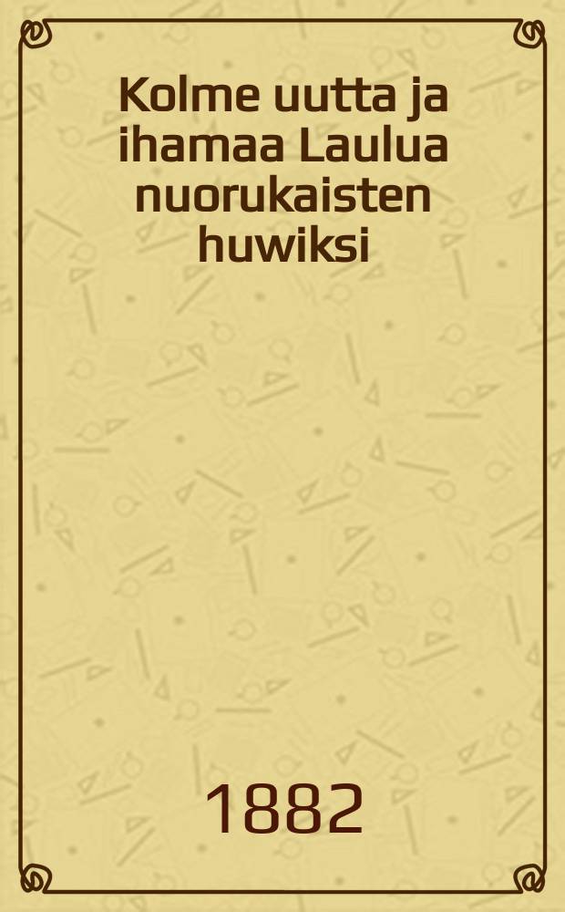 Kolme uutta ja ihamaa Laulua nuorukaisten huwiksi