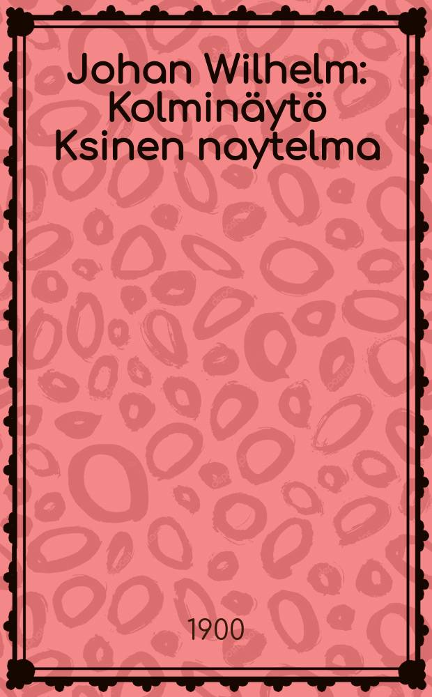 Johan Wilhelm : Kolminäytö Ksinen naytelma