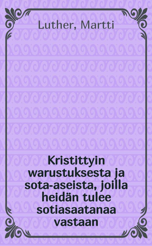 Kristittyin warustuksesta ja sota-aseista, joilla heidän tulee sotiasaatanaa vastaan : Ap. Paavalin sanain johdosta Efes. 6: 10-17