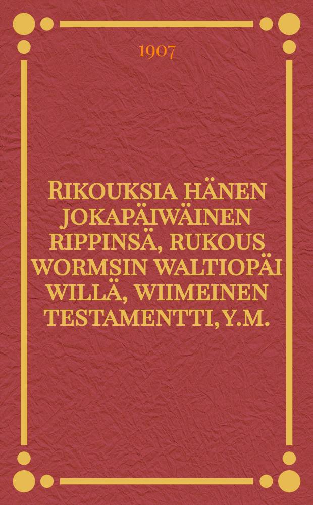 Rikouksia hänen jokapäiwäinen rippinsä, rukous wormsin waltiopäi willä, wiimeinen testamentti, y.m. : suomennos