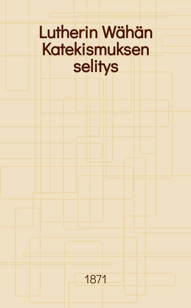 Lutherin W&auml;h&auml;n Katekismuksen selitys