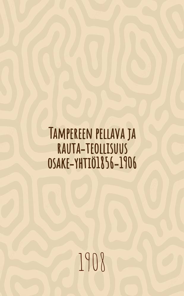 Tampereen pellava ja rauta-teollisuus osake-yhtiö1856-1906 : kertomus Tampereen pellavatehtaan ja yhtiön muiden laitosten toiminnasta