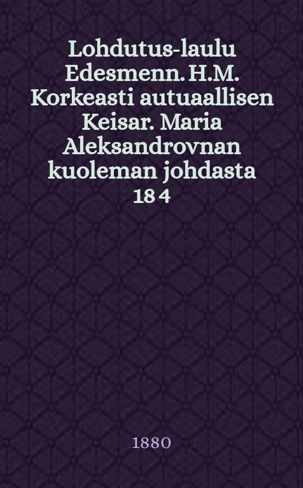 Lohdutus-laulu Edesmenn. H.M. Korkeasti autuaallisen Keisar. Maria Aleksandrovnan kuoleman johdasta 18 4/7 80