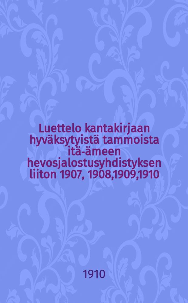 Luettelo kantakirjaan hyväksytyistä tammoista itä -hämeen hevosjalostusyhdistyksen liiton 1907, 1908,1909,1910