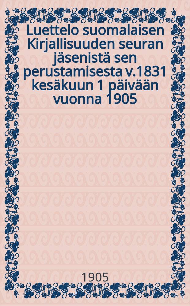 Luettelo suomalaisen Kirjallisuuden seuran jäsenistä sen perustamisesta v.1831 kesäkuun 1 päivään vuonna 1905