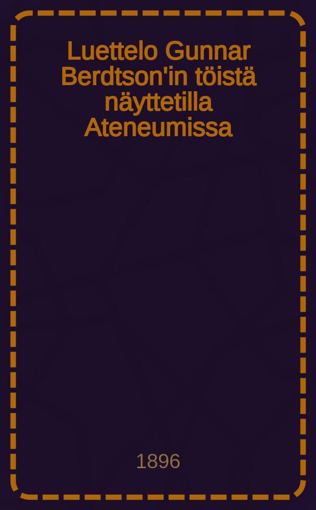 Luettelo Gunnar Berdtson'in töistä näyttetilla Ateneumissa : 1896