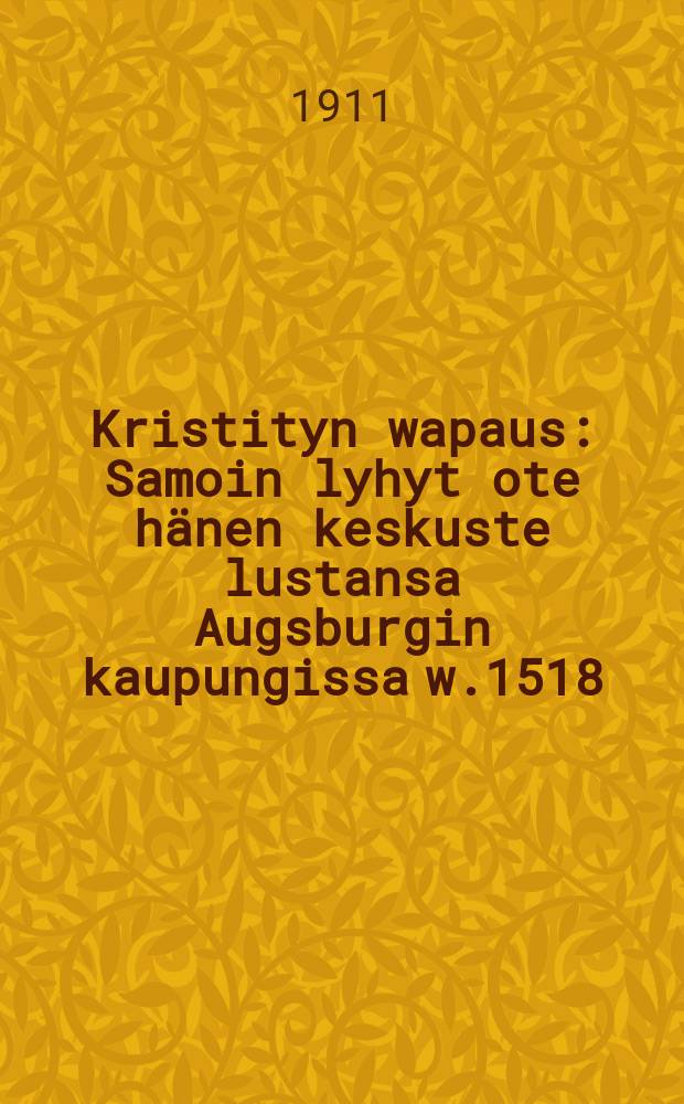 Kristityn wapaus : Samoin lyhyt ote hänen keskuste lustansa Augsburgin kaupungissa w.1518 : Suomennos