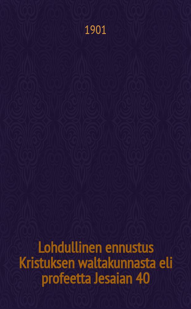 Lohdullinen ennustus Kristuksen waltakunnasta eli profeetta Jesaian 40:es luku : Suomennos