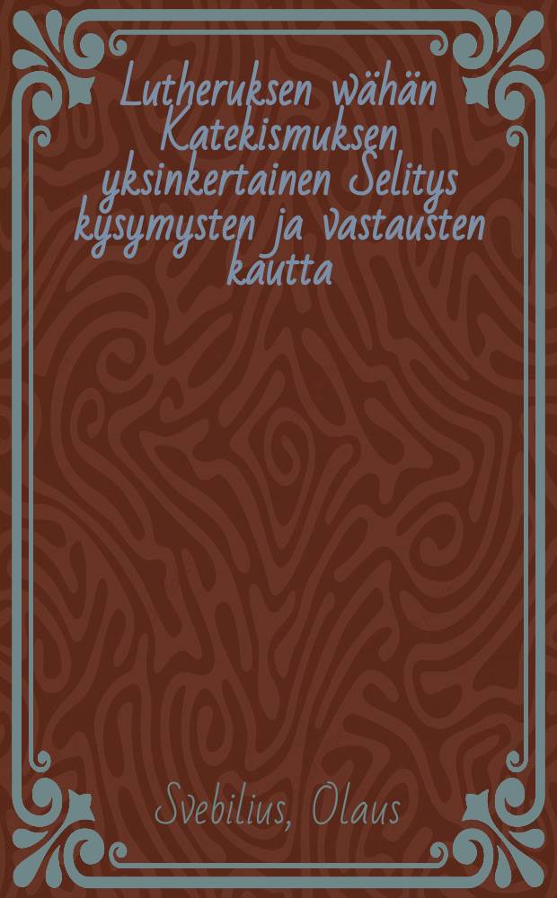 Lutheruksen w&auml;h&auml;n Katekismuksen yksinkertainen Selitys kysymysten ja vastausten kautta : Vast'uudesta ylitse katsottu ja Suomen kielenluonnon j&auml;lkeen ojettu