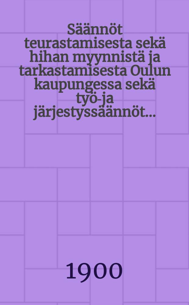 Säännöt teurastamisesta sekä hihan myynnistä ja tarkastamisesta Oulun kaupungessa sekä työ-ja järjestyssäännöt...