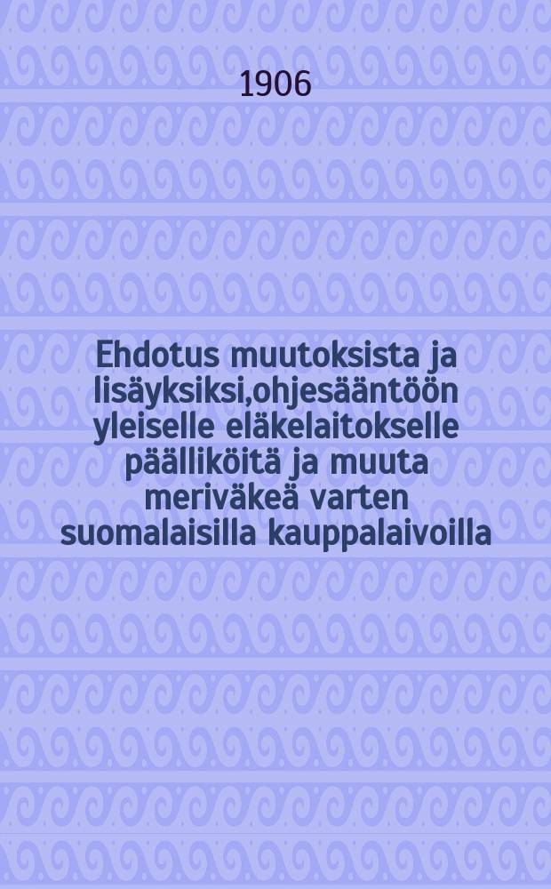 Ehdotus muutoksista ja lisäyksiksi,ohjesääntöön yleiselle eläkelaitokselle päälliköitä ja muuta meriväkeä varten suomalaisilla kauppalaivoilla : Annet.28/III 1879