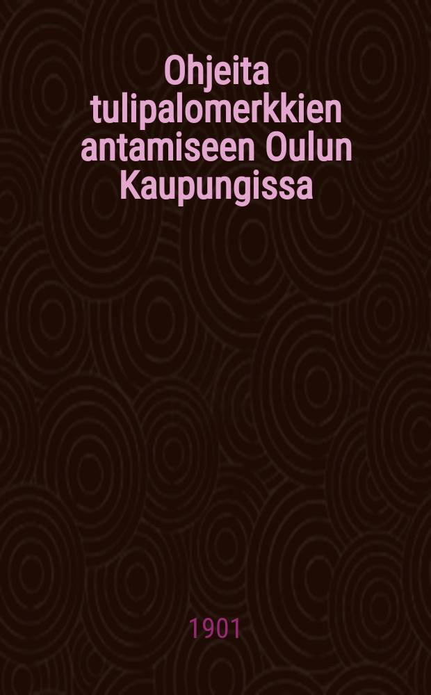 Ohjeita tulipalomerkkien antamiseen Oulun Kaupungissa : Otteita Palojärjestyksestä : Nimilista Päällikkökunnalle ja Miehistölle...1901