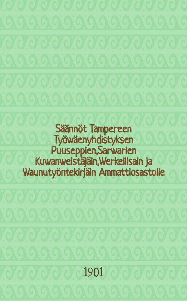 Säännöt Tampereen Työwäenyhdistyksen Puuseppien,Sarwarien Kuwanweistäjäin,Werkeilisain ja Waunutyöntekirjäin Ammattiosastolle