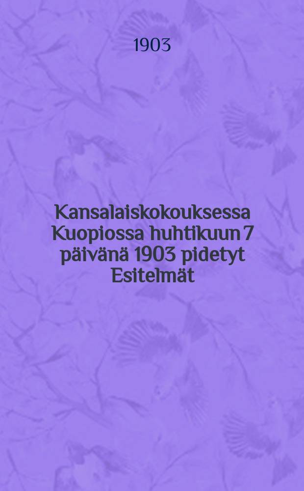Kansalaiskokouksessa Kuopiossa huhtikuun 7 päivänä 1903 pidetyt Esitelmät