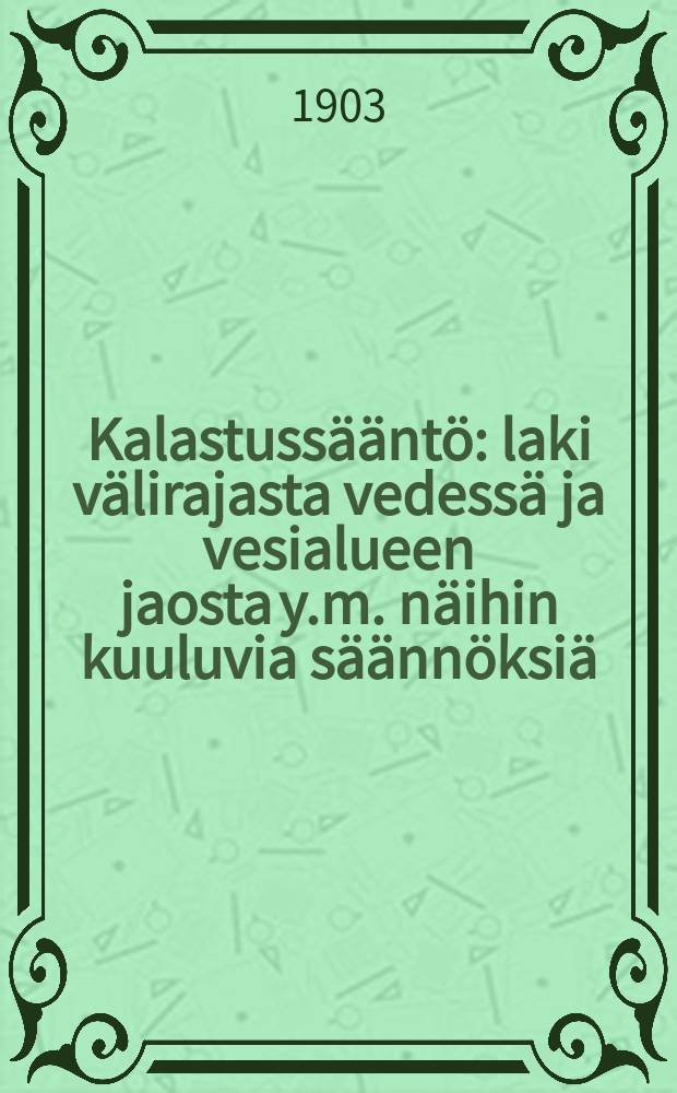 Kalastussääntö : laki välirajasta vedessä ja vesialueen jaosta y.m. näihin kuuluvia säännöksiä : astuivat voimaan maaliskuun 1 p.1903