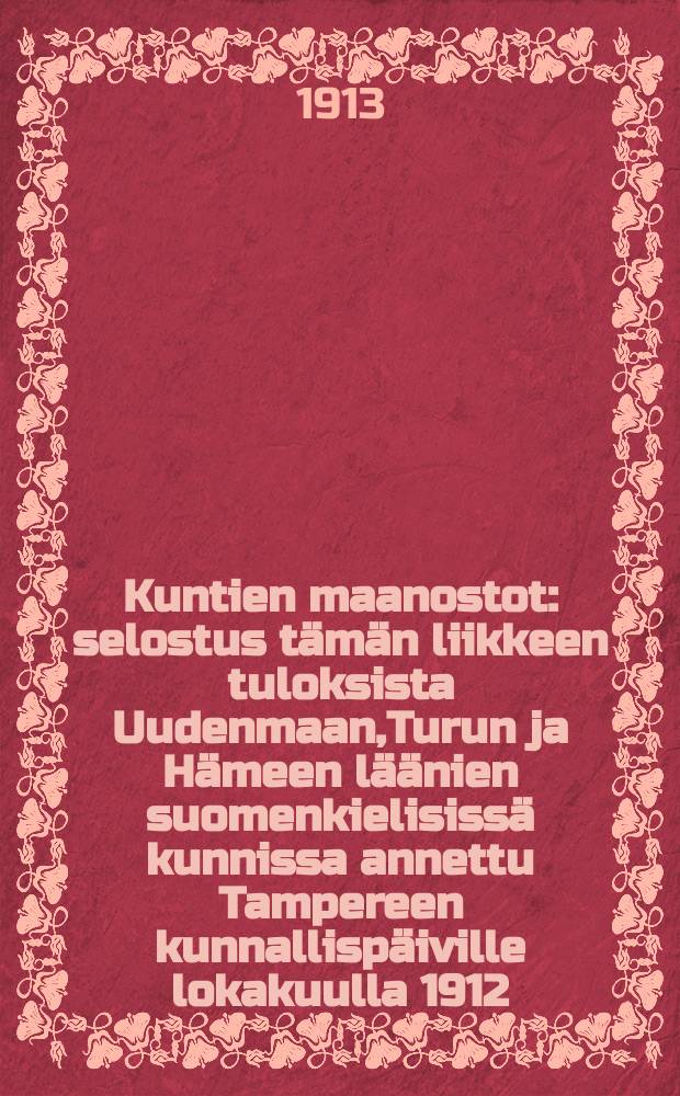 Kuntien maanostot : selostus tämän liikkeen tuloksista Uudenmaan,Turun ja Hämeen läänien suomenkielisissä kunnissa annettu Tampereen kunnallispäiville lokakuulla 1912