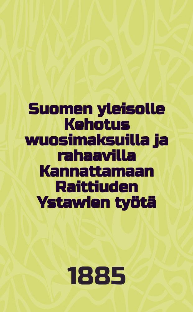 Suomen yleisolle Kehotus wuosimaksuilla ja rahaavilla Kannattamaan Raittiuden Ystawien työtä
