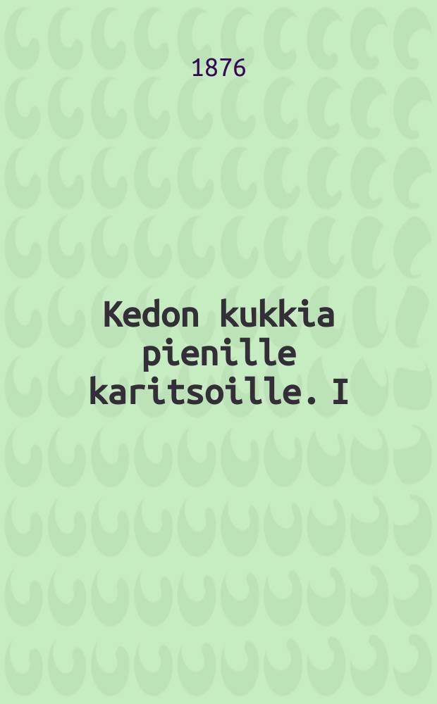 Kedon kukkia pienille karitsoille. I : Kristillisiä tutkistelemuksialapsille kunakin päivänä vuodessa
