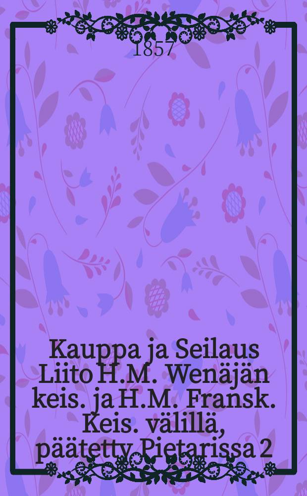 Kauppa ja Seilaus Liito H.M. Wenäjän keis. ja H.M. Fransk. Keis. välillä, päätetty Pietarissa 2/14 p. kesäk. ja wahu. Wilabadissa 21p./3p. Kesäk./heinäk. 1857