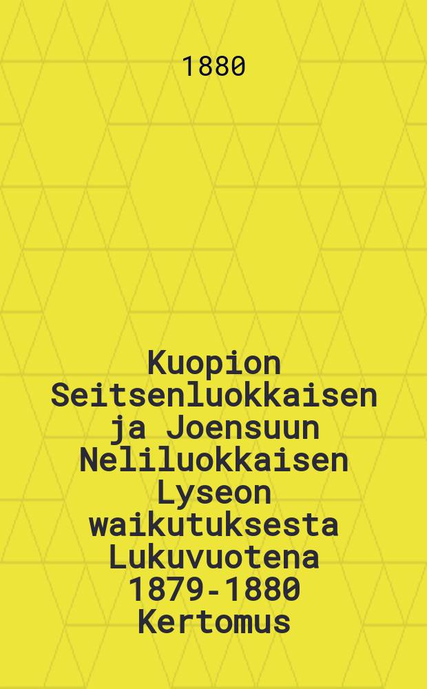 Kuopion Seitsenluokkaisen ja Joensuun Neliluokkaisen Lyseon waikutuksesta Lukuvuotena 1879-1880 Kertomus