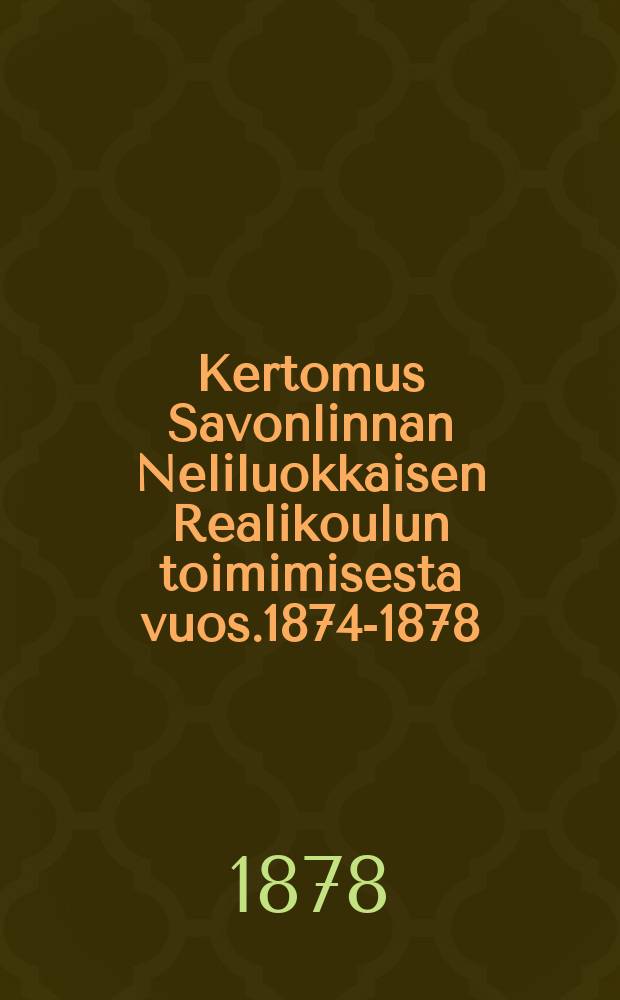 Kertomus Savonlinnan Neliluokkaisen Realikoulun toimimisesta vuos.1874-1878